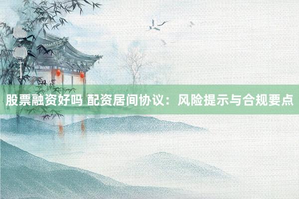 股票融資好嗎 配資居間協(xié)議：風(fēng)險(xiǎn)提示與合規(guī)要點(diǎn)