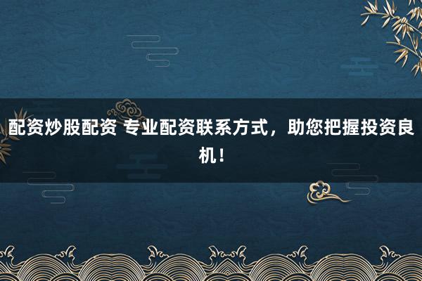 配資炒股配資 專(zhuān)業(yè)配資聯(lián)系方式，助您把握投資良機(jī)！