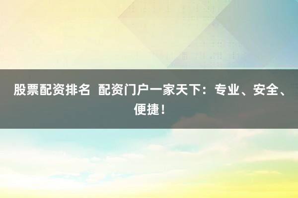 股票配資排名  配資門戶一家天下：專業(yè)、安全、便捷！