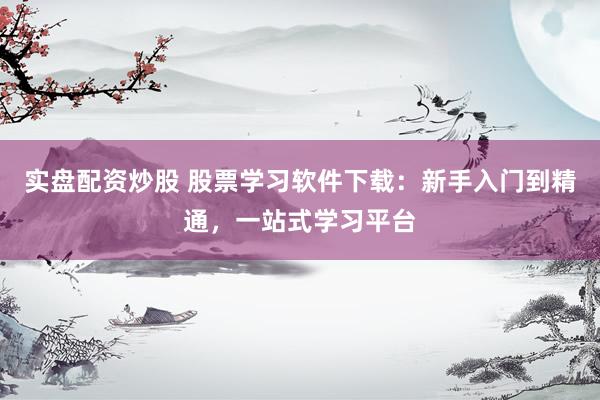 實盤配資炒股 股票學(xué)習(xí)軟件下載：新手入門到精通，一站式學(xué)習(xí)平臺