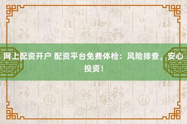 網上配資開戶 配資平臺免費體檢：風險排查，安心投資！