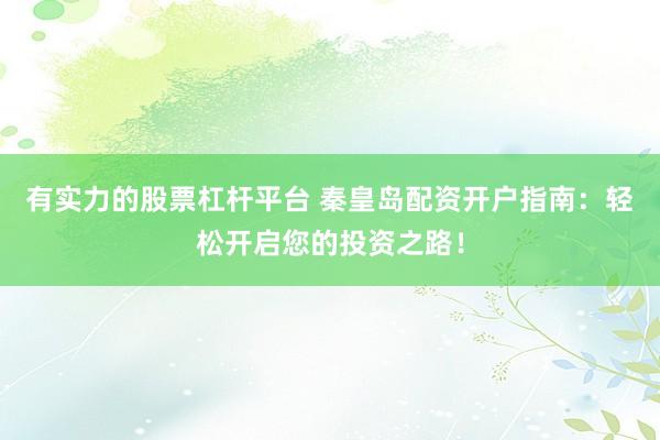 有實力的股票杠桿平臺 秦皇島配資開戶指南：輕松開啟您的投資之路！