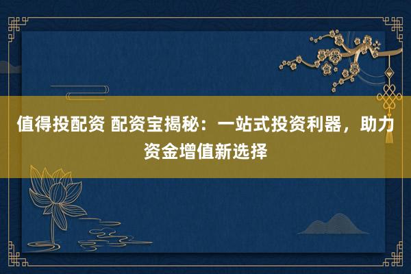 值得投配資 配資寶揭秘：一站式投資利器，助力資金增值新選擇
