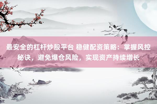 最安全的杠桿炒股平臺 穩(wěn)健配資策略：掌握風(fēng)控秘訣，避免爆倉風(fēng)險，實現(xiàn)資產(chǎn)持續(xù)增長