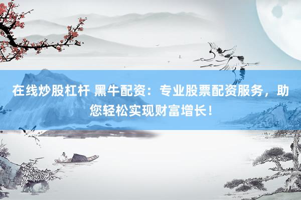 在線炒股杠桿 黑牛配資：專業(yè)股票配資服務，助您輕松實現(xiàn)財富增長！
