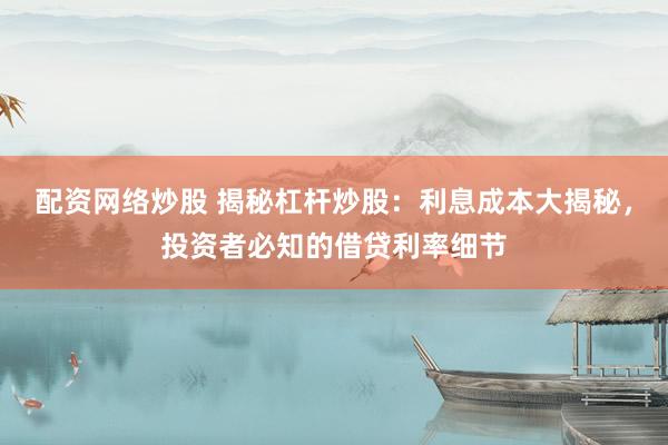 配資網(wǎng)絡炒股 揭秘杠桿炒股：利息成本大揭秘，投資者必知的借貸利率細節(jié)