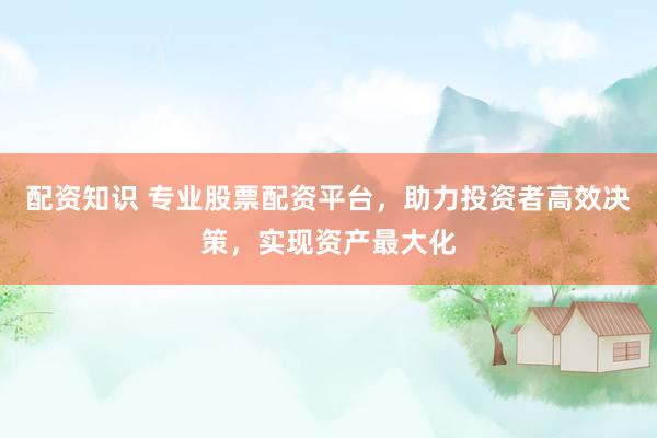 配資知識 專業(yè)股票配資平臺，助力投資者高效決策，實(shí)現(xiàn)資產(chǎn)最大化