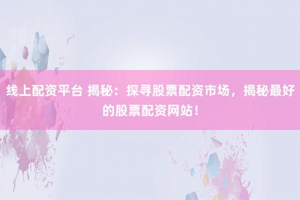 線上配資平臺(tái) 揭秘：探尋股票配資市場(chǎng)，揭秘最好的股票配資網(wǎng)站！