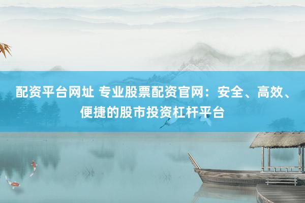 配資平臺網(wǎng)址 專業(yè)股票配資官網(wǎng)：安全、高效、便捷的股市投資杠桿平臺