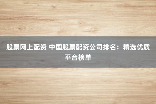 股票網(wǎng)上配資 中國(guó)股票配資公司排名：精選優(yōu)質(zhì)平臺(tái)榜單
