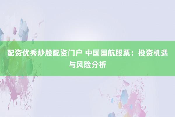 配資優(yōu)秀炒股配資門戶 中國(guó)國(guó)航股票：投資機(jī)遇與風(fēng)險(xiǎn)分析