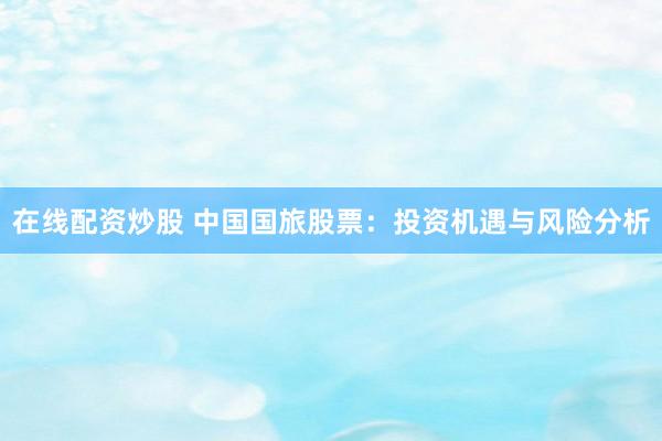 在線配資炒股 中國(guó)國(guó)旅股票：投資機(jī)遇與風(fēng)險(xiǎn)分析
