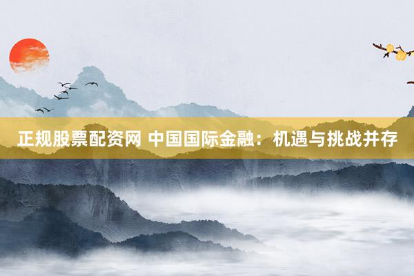 正規(guī)股票配資網(wǎng) 中國(guó)國(guó)際金融：機(jī)遇與挑戰(zhàn)并存