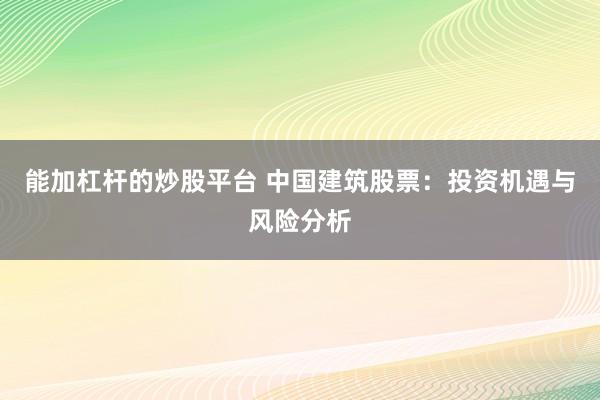 能加杠桿的炒股平臺 中國建筑股票：投資機遇與風險分析