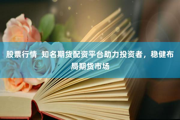 股票行情  知名期貨配資平臺助力投資者，穩(wěn)健布局期貨市場