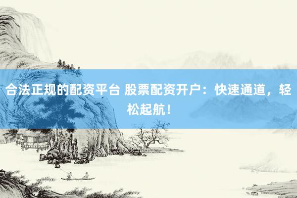 合法正規(guī)的配資平臺(tái) 股票配資開戶：快速通道，輕松起航！