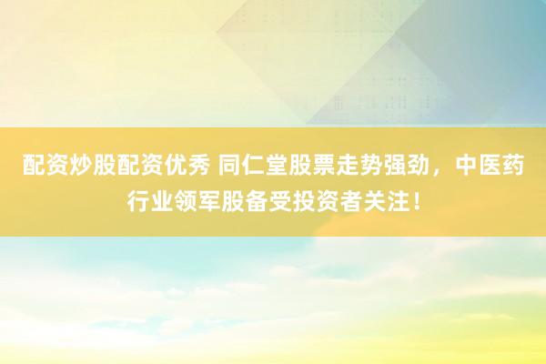 配資炒股配資優(yōu)秀 同仁堂股票走勢(shì)強(qiáng)勁，中醫(yī)藥行業(yè)領(lǐng)軍股備受投資者關(guān)注！