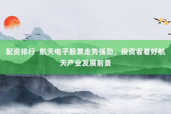 配資排行  航天電子股票走勢強(qiáng)勁，投資者看好航天產(chǎn)業(yè)發(fā)展前景