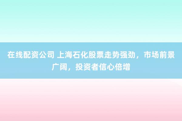 在線配資公司 上海石化股票走勢(shì)強(qiáng)勁，市場(chǎng)前景廣闊，投資者信心倍增