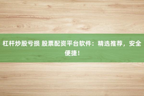 杠桿炒股虧損 股票配資平臺軟件：精選推薦，安全便捷！
