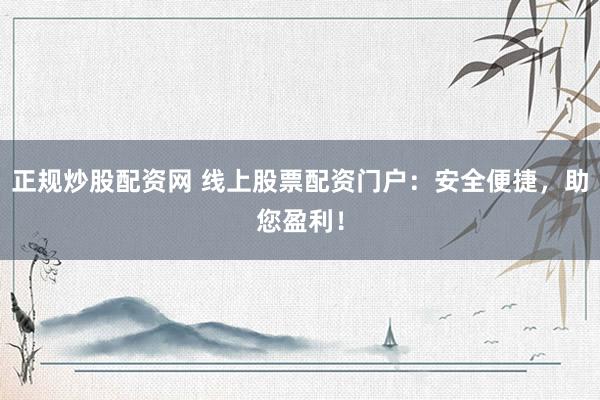 正規(guī)炒股配資網(wǎng) 線上股票配資門戶：安全便捷，助您盈利！