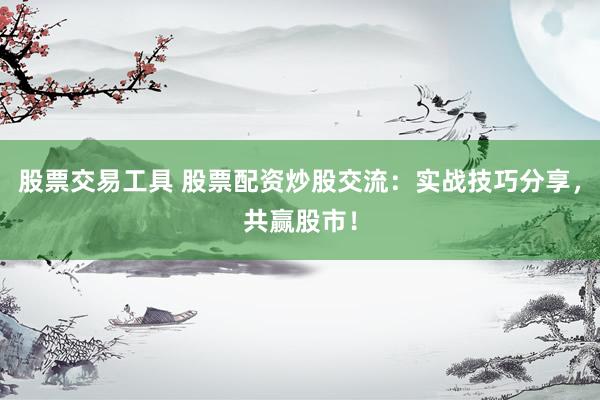 股票交易工具 股票配資炒股交流：實(shí)戰(zhàn)技巧分享，共贏股市！