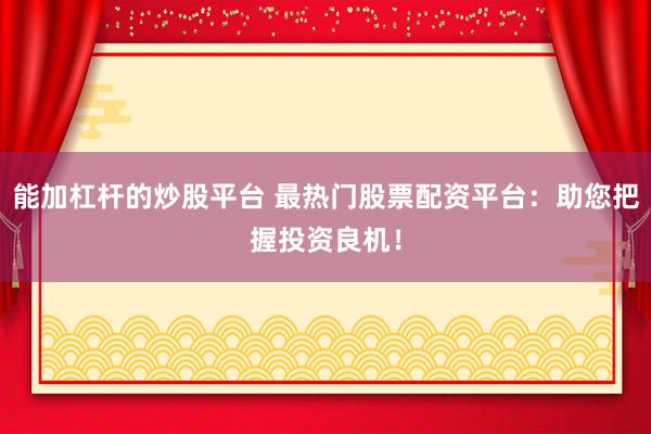 能加杠桿的炒股平臺(tái) 最熱門股票配資平臺(tái)：助您把握投資良機(jī)！