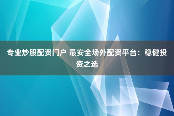 專業(yè)炒股配資門戶 最安全場外配資平臺：穩(wěn)健投資之選