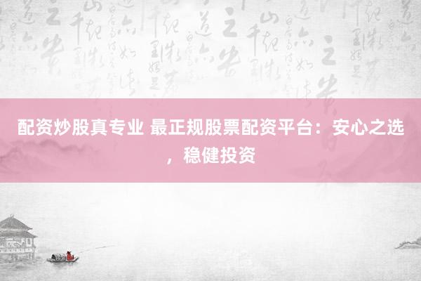 配資炒股真專業(yè) 最正規(guī)股票配資平臺：安心之選，穩(wěn)健投資