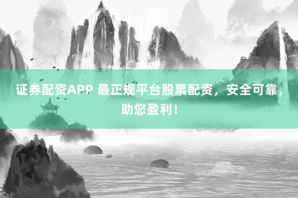 證券配資APP 最正規(guī)平臺股票配資，安全可靠，助您盈利！