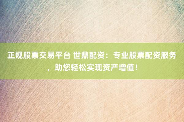 正規(guī)股票交易平臺 世鼎配資：專業(yè)股票配資服務(wù)，助您輕松實現(xiàn)資產(chǎn)增值！