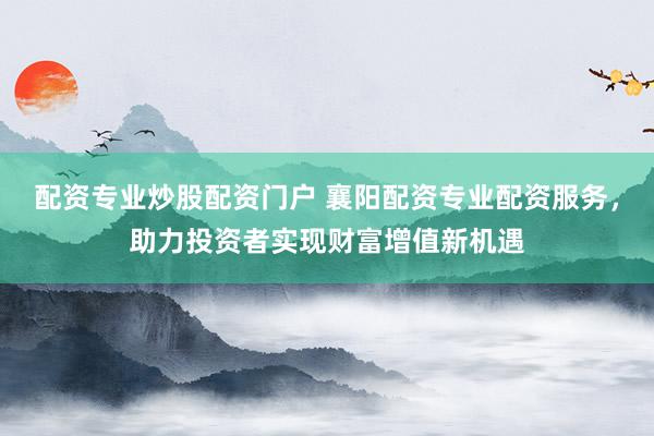 配資專業(yè)炒股配資門戶 襄陽配資專業(yè)配資服務(wù)，助力投資者實(shí)現(xiàn)財(cái)富增值新機(jī)遇