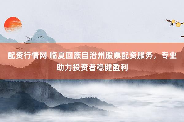 配資行情網(wǎng) 臨夏回族自治州股票配資服務，專業(yè)助力投資者穩(wěn)健盈利