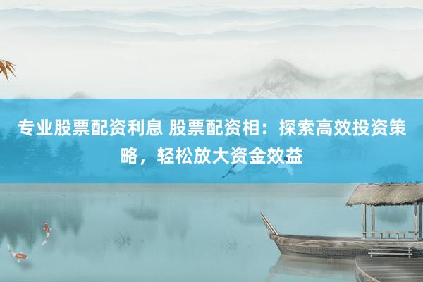 專業(yè)股票配資利息 股票配資相：探索高效投資策略，輕松放大資金效益