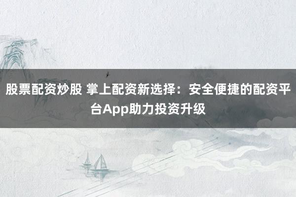 股票配資炒股 掌上配資新選擇：安全便捷的配資平臺App助力投資升級