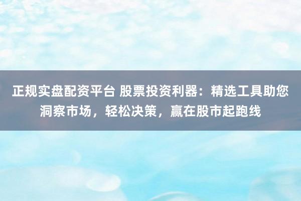 正規(guī)實(shí)盤(pán)配資平臺(tái) 股票投資利器：精選工具助您洞察市場(chǎng)，輕松決策，贏(yíng)在股市起跑線(xiàn)