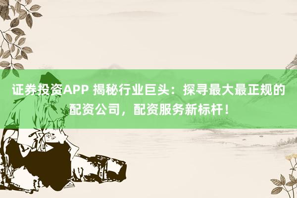 證券投資APP 揭秘行業(yè)巨頭：探尋最大最正規(guī)的配資公司，配資服務(wù)新標(biāo)桿！