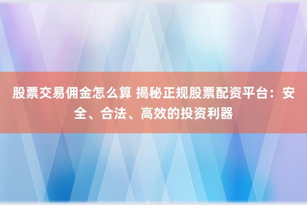 股票交易傭金怎么算 揭秘正規(guī)股票配資平臺：安全、合法、高效的投資利器