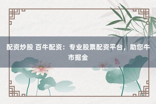 配資炒股 百牛配資：專業(yè)股票配資平臺(tái)，助您牛市掘金