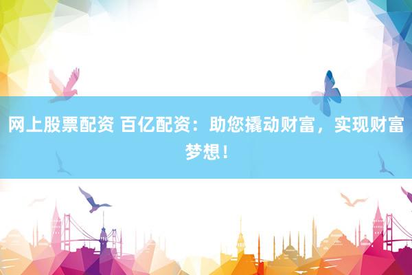 網(wǎng)上股票配資 百億配資：助您撬動(dòng)財(cái)富，實(shí)現(xiàn)財(cái)富夢(mèng)想！