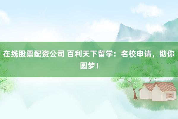 在線股票配資公司 百利天下留學：名校申請，助你圓夢！