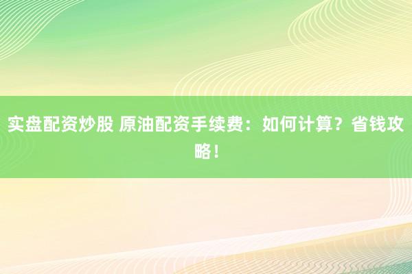 實(shí)盤配資炒股 原油配資手續(xù)費(fèi)：如何計(jì)算？省錢攻略！