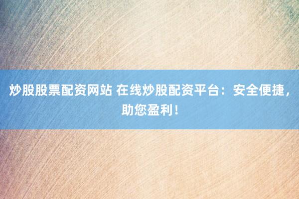 炒股股票配資網(wǎng)站 在線炒股配資平臺：安全便捷，助您盈利！