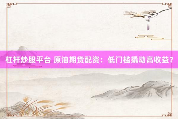 杠桿炒股平臺 原油期貨配資：低門檻撬動高收益？