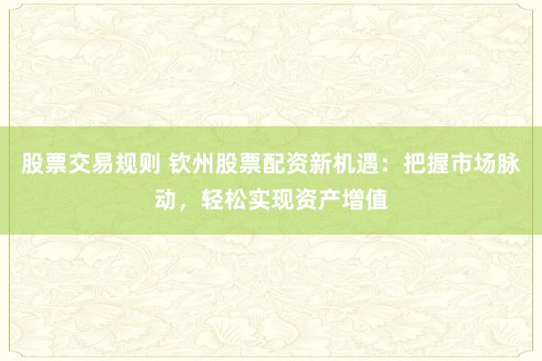 股票交易規(guī)則 欽州股票配資新機遇：把握市場脈動，輕松實現(xiàn)資產增值