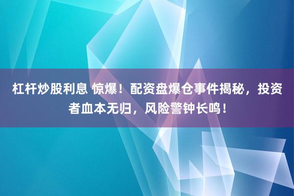 杠桿炒股利息 驚爆！配資盤爆倉事件揭秘，投資者血本無歸，風(fēng)險警鐘長鳴！
