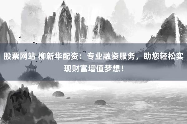 股票網(wǎng)站 柳新華配資：專業(yè)融資服務(wù)，助您輕松實現(xiàn)財富增值夢想！
