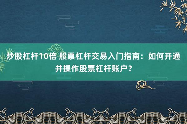 炒股杠桿10倍 股票杠桿交易入門指南：如何開通并操作股票杠桿賬戶？
