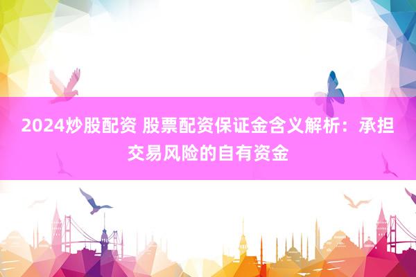 2024炒股配資 股票配資保證金含義解析：承擔(dān)交易風(fēng)險的自有資金