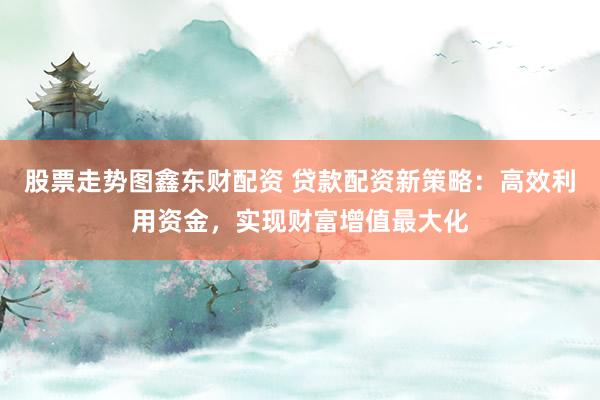 股票走勢(shì)圖鑫東財(cái)配資 貸款配資新策略：高效利用資金，實(shí)現(xiàn)財(cái)富增值最大化